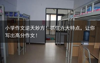 小学作文逆天妙方！抓住六大特点，让你写出高分作文！