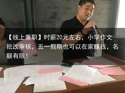 【线上兼职】时薪20元左右，小学作文批改审核，五一假期也可以在家赚钱，名额有限！