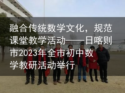 融合传统数学文化，规范课堂教学活动——日喀则市2023年全市初中数学教研活动举行