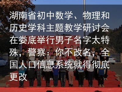 湖南省初中数学、物理和历史学科主题教学研讨会在娄底举行男子名字太特殊，警察：你不改名，全国人口信息系统就得彻底更改