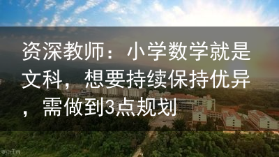 资深教师：小学数学就是文科，想要持续保持优异，需做到3点规划