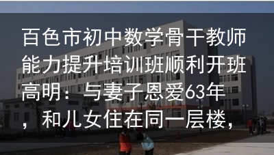 百色市初中数学骨干教师能力提升培训班顺利开班高明：与妻子恩爱63年，和儿女住在同一层楼，一到饭点家中像食堂