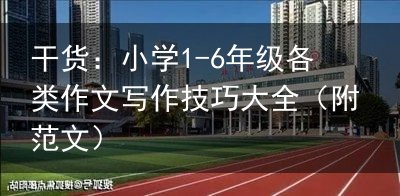 干货：小学1-6年级各类作文写作技巧大全（附范文）