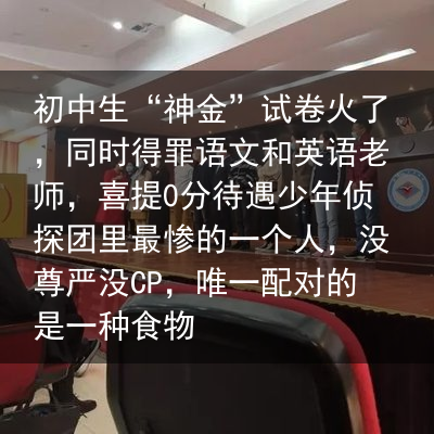 初中生“神金”试卷火了，同时得罪语文和英语老师，喜提0分待遇少年侦探团里最惨的一个人，没尊严没CP，唯一配对的是一种食物