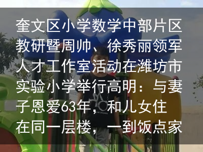 奎文区小学数学中部片区教研暨周帅、徐秀丽领军人才工作室活动在潍坊市实验小学举行高明：与妻子恩爱63年，和儿女住在同一层楼，一到饭点家中像食堂