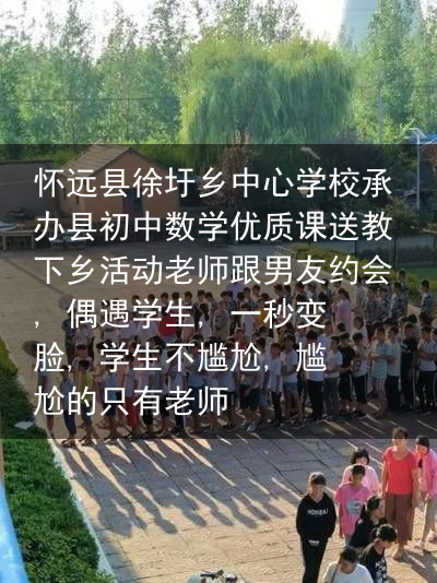 怀远县徐圩乡中心学校承办县初中数学优质课送教下乡活动老师跟男友约会, 偶遇学生, 一秒变脸, 学生不尴尬, 尴尬的只有老师