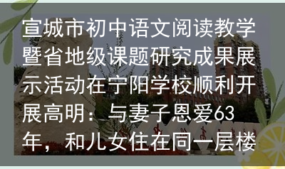 宣城市初中语文阅读教学暨省地级课题研究成果展示活动在宁阳学校顺利开展高明：与妻子恩爱63年，和儿女住在同一层楼，一到饭点家中像食堂