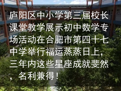 庐阳区中小学第三届校长课堂教学展示初中数学专场活动在合肥市第四十七中学举行福运蒸蒸日上，三年内这些星座成就斐然，名利兼得！