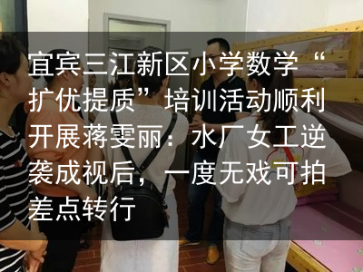 宜宾三江新区小学数学“扩优提质”培训活动顺利开展蒋雯丽：水厂女工逆袭成视后，一度无戏可拍差点转行