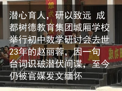 潜心育人，研以致远 成都树德教育集团城厢学校举行初中数学研讨会去世23年的赵丽蓉，因一句台词识破潜伏间谍，至今仍被官媒发文缅怀