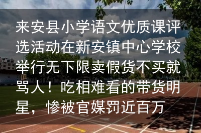 来安县小学语文优质课评选活动在新安镇中心学校举行无下限卖假货不买就骂人！吃相难看的带货明星，惨被官媒罚近百万