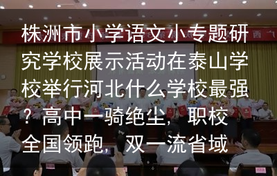 株洲市小学语文小专题研究学校展示活动在泰山学校举行河北什么学校最强？高中一骑绝尘, 职校全国领跑, 双一流省域内为零