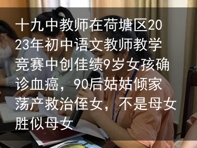 十九中教师在荷塘区2023年初中语文教师教学竞赛中创佳绩9岁女孩确诊血癌，90后姑姑倾家荡产救治侄女，不是母女胜似母女