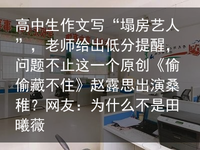 高中生作文写“塌房艺人”，老师给出低分提醒，问题不止这一个原创《偷偷藏不住》赵露思出演桑稚？网友：为什么不是田曦薇