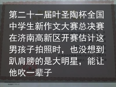 第二十一届叶圣陶杯全国中学生新作文大赛总决赛在济南高新区开赛估计这男孩子拍照时，也没想到趴肩膀的是大明星，能让他吹一辈子