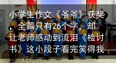 小学生作文《爷爷》获奖，全篇只有26个字，却让老师感动到流泪《检讨书》这小段子看完笑得我肚子疼，太有内涵了，你细品。