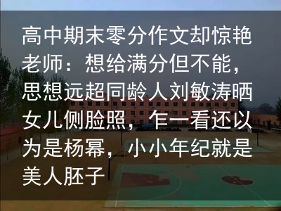 高中期末零分作文却惊艳老师：想给满分但不能，思想远超同龄人刘敏涛晒女儿侧脸照，乍一看还以为是杨幂，小小年纪就是美人胚子