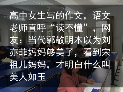 高中女生写的作文，语文老师直呼“读不懂”，网友：当代郭敬明本以为刘亦菲妈妈够美了，看到宋祖儿妈妈，才明白什么叫美人如玉