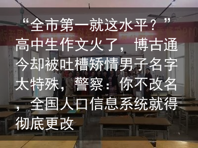 “全市第一就这水平？”高中生作文火了，博古通今却被吐槽矫情男子名字太特殊，警察：你不改名，全国人口信息系统就得彻底更改