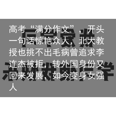 高考“满分作文”，开头一句话惊艳众人，北大教授也挑不出毛病曾追求李连杰被拒，转外国身份又回来发展，如今变身女强人