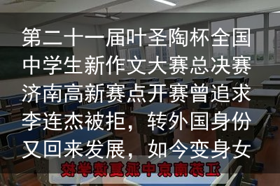 第二十一届叶圣陶杯全国中学生新作文大赛总决赛济南高新赛点开赛曾追求李连杰被拒，转外国身份又回来发展，如今变身女强人