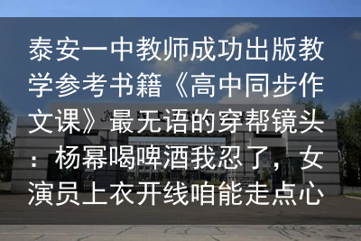 泰安一中教师成功出版教学参考书籍《高中同步作文课》最无语的穿帮镜头：杨幂喝啤酒我忍了，女演员上衣开线咱能走点心么？