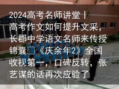 2024高考名师讲堂丨高考作文如何提升文采，长郡中学语文名师来传授锦囊​《庆余年2》全国收视第一，口碑反转，张艺谋的话再次应验了