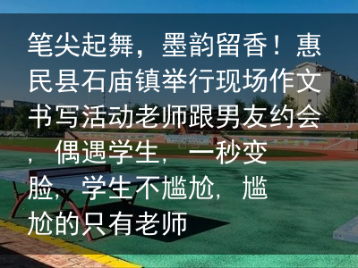 笔尖起舞，墨韵留香！惠民县石庙镇举行现场作文书写活动老师跟男友约会, 偶遇学生, 一秒变脸, 学生不尴尬, 尴尬的只有老师