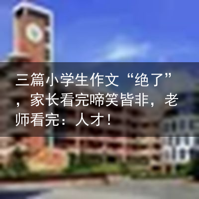 三篇小学生作文“绝了”，家长看完啼笑皆非，老师看完：人才！