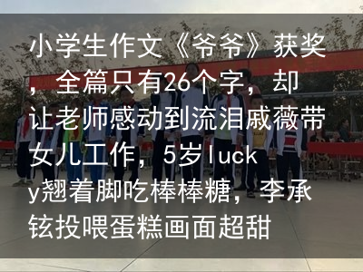 小学生作文《爷爷》获奖，全篇只有26个字，却让老师感动到流泪戚薇带女儿工作，5岁lucky翘着脚吃棒棒糖，李承铉投喂蛋糕画面超甜