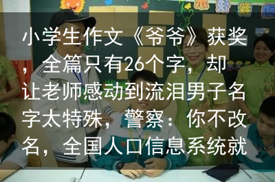 小学生作文《爷爷》获奖，全篇只有26个字，却让老师感动到流泪男子名字太特殊，警察：你不改名，全国人口信息系统就得彻底更改