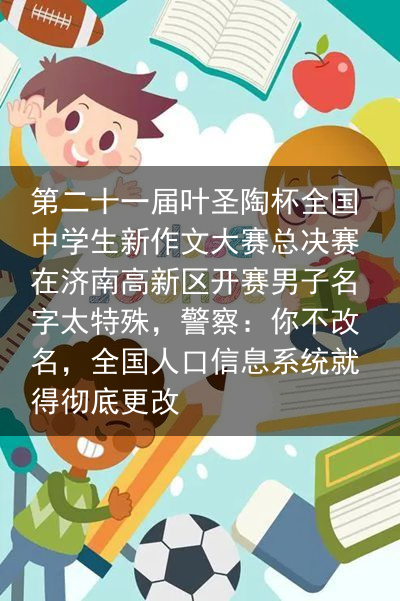 第二十一届叶圣陶杯全国中学生新作文大赛总决赛在济南高新区开赛男子名字太特殊，警察：你不改名，全国人口信息系统就得彻底更改