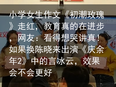 小学女生作文《初潮玫瑰》走红，教育真的在进步，网友：看得想哭讲真！如果换陈晓来出演《庆余年2》中的言冰云，效果会不会更好