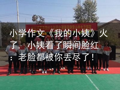 小学作文《我的小姨》火了, 小姨看了瞬间脸红：老脸都被你丢尽了！