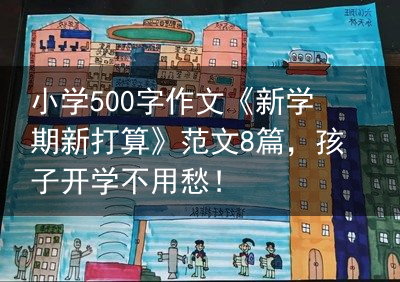 小学500字作文《新学期新打算》范文8篇，孩子开学不用愁！