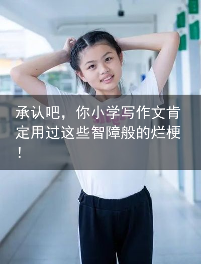 承认吧，你小学写作文肯定用过这些智障般的烂梗！