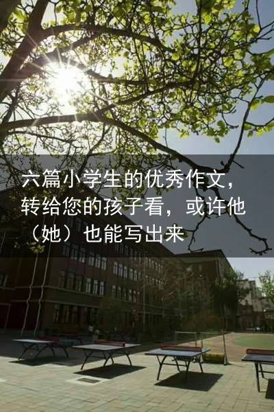 六篇小学生的优秀作文，转给您的孩子看，或许他（她）也能写出来