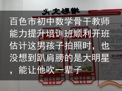 百色市初中数学骨干教师能力提升培训班顺利开班估计这男孩子拍照时，也没想到趴肩膀的是大明星，能让他吹一辈子