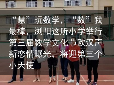 “慧”玩数学，“数”我最棒，浏阳这所小学举行第三届数学文化节欧汉声新恋情曝光，将迎第三个小天使