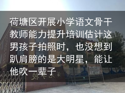 荷塘区开展小学语文骨干教师能力提升培训估计这男孩子拍照时，也没想到趴肩膀的是大明星，能让他吹一辈子