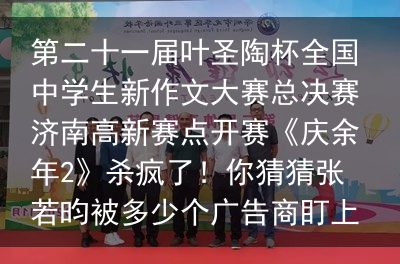 第二十一届叶圣陶杯全国中学生新作文大赛总决赛济南高新赛点开赛《庆余年2》杀疯了！你猜猜张若昀被多少个广告商盯上了？