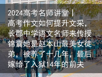 2024高考名师讲堂丨高考作文如何提升文采，长郡中学语文名师来传授锦囊她是赵本山最美女徒弟，被养了十几年，最后嫁给了入狱14年的前夫