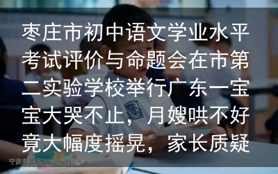 枣庄市初中语文学业水平考试评价与命题会在市第二实验学校举行广东一宝宝大哭不止，月嫂哄不好竟大幅度摇晃，家长质疑后引热议