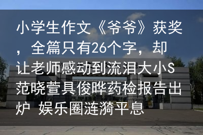 小学生作文《爷爷》获奖，全篇只有26个字，却让老师感动到流泪大小S范晓萱具俊晔药检报告出炉 娱乐圈涟漪平息