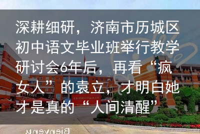 深耕细研，济南市历城区初中语文毕业班举行教学研讨会6年后，再看“疯女人”的袁立，才明白她才是真的“人间清醒”