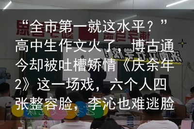 “全市第一就这水平？”高中生作文火了，博古通今却被吐槽矫情《庆余年2》这一场戏，六个人四张整容脸，李沁也难逃脸僵争议