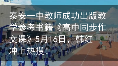 泰安一中教师成功出版教学参考书籍《高中同步作文课》5月16日，韩红冲上热搜！