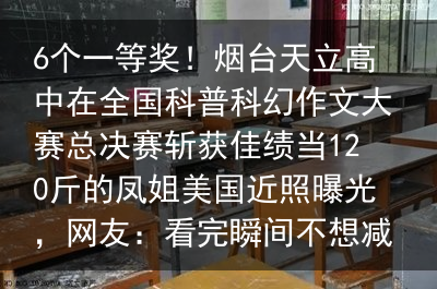 6个一等奖！烟台天立高中在全国科普科幻作文大赛总决赛斩获佳绩当120斤的凤姐美国近照曝光，网友：看完瞬间不想减肥了