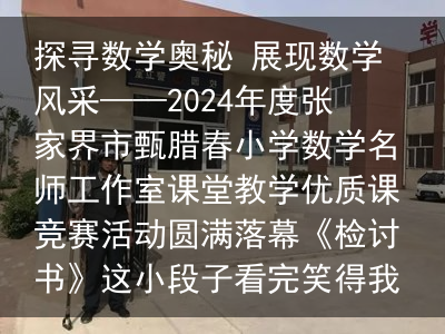 探寻数学奥秘 展现数学风采——2024年度张家界市甄腊春小学数学名师工作室课堂教学优质课竞赛活动圆满落幕《检讨书》这小段子看完笑得我肚子疼，太有内涵了，你细品。