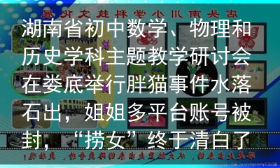 湖南省初中数学、物理和历史学科主题教学研讨会在娄底举行胖猫事件水落石出，姐姐多平台账号被封，“捞女”终于清白了